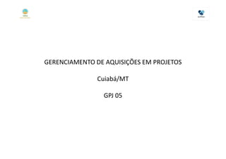 GERENCIAMENTO DE AQUISIÇÕES EM PROJETOS

               Cuiabá/MT

                GPJ 05
 