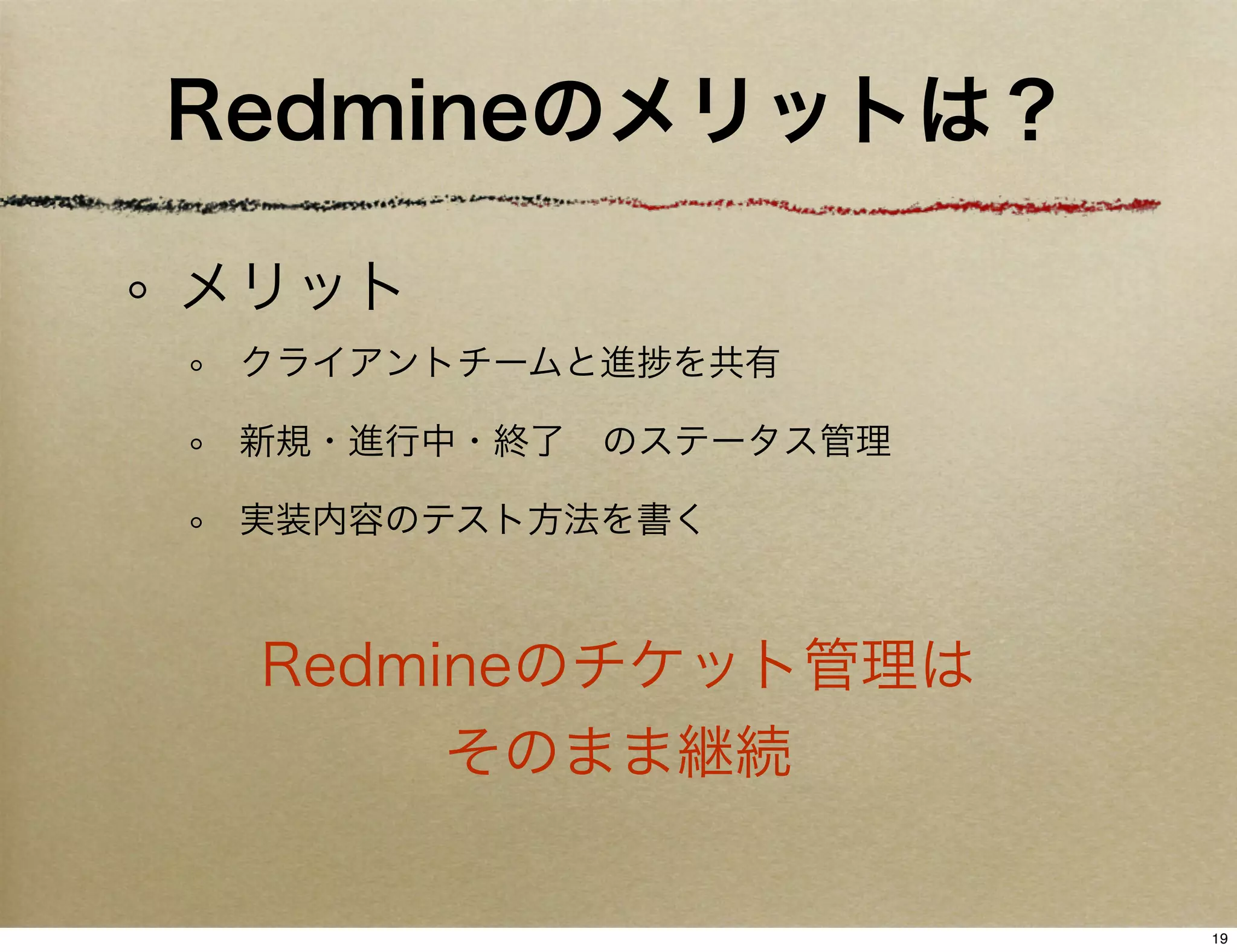 Redmineのメリットは？

メリット
 クライアントチームと進   を共有

 新規・進行中・終了 のステータス管理

 実装内容のテスト方法を書く



 Redmineのチケット管理は
      そのまま継続

                      19
 
