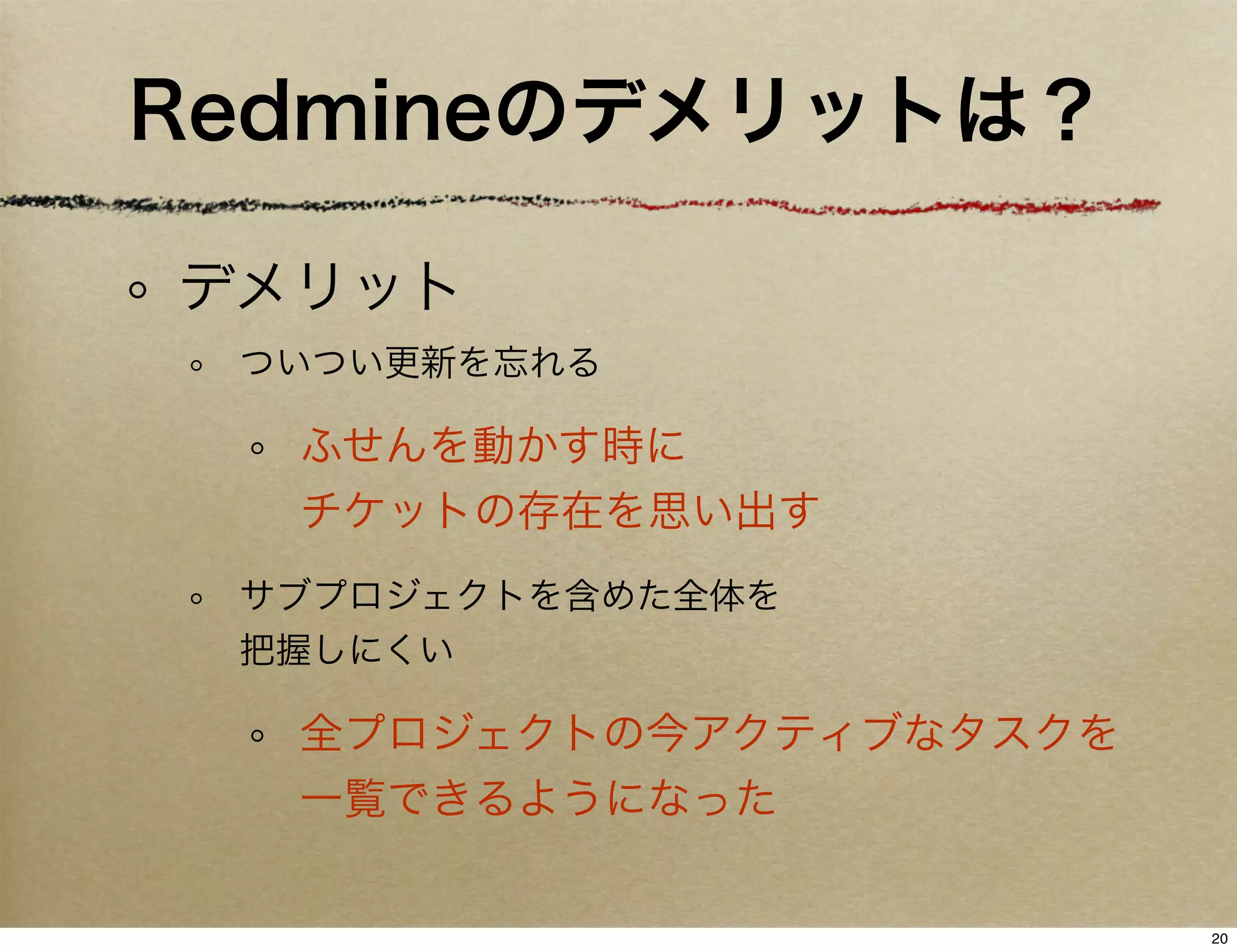 Redmineのデメリットは？

デメリット
 ついつい更新を忘れる

  ふせんを動かす時に
  チケットの存在を思い出す
 サブプロジェクトを含めた全体を
 把握しにくい

  全プロジェクトの今アクティブなタスクを
  一覧できるようになった

                        20
 