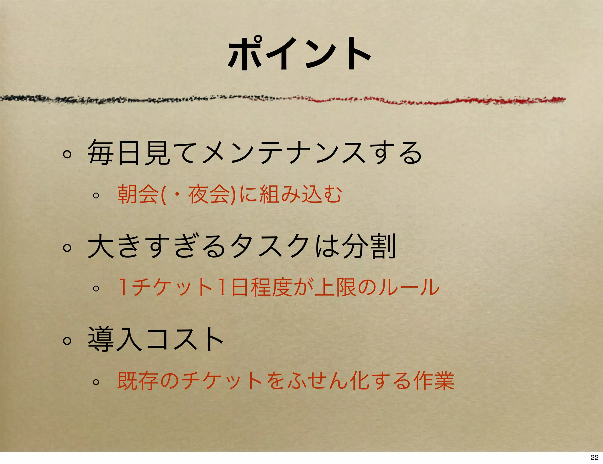 ポイント

毎日見てメンテナンスする
 朝会(・夜会)に組み込む

大きすぎるタスクは分割
 1チケット1日程度が上限のルール

導入コスト
 既存のチケットをふせん化する作業


                    22
 