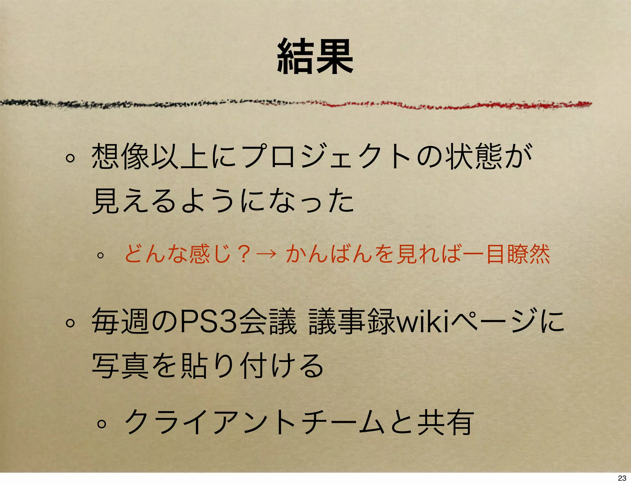 結果

想像以上にプロジェクトの状態が
見えるようになった
 どんな感じ？→ かんばんを見れば一目瞭然


毎週のPS3会議 議事録wikiページに
写真を貼り付ける
 クライアントチームと共有
                        23
 