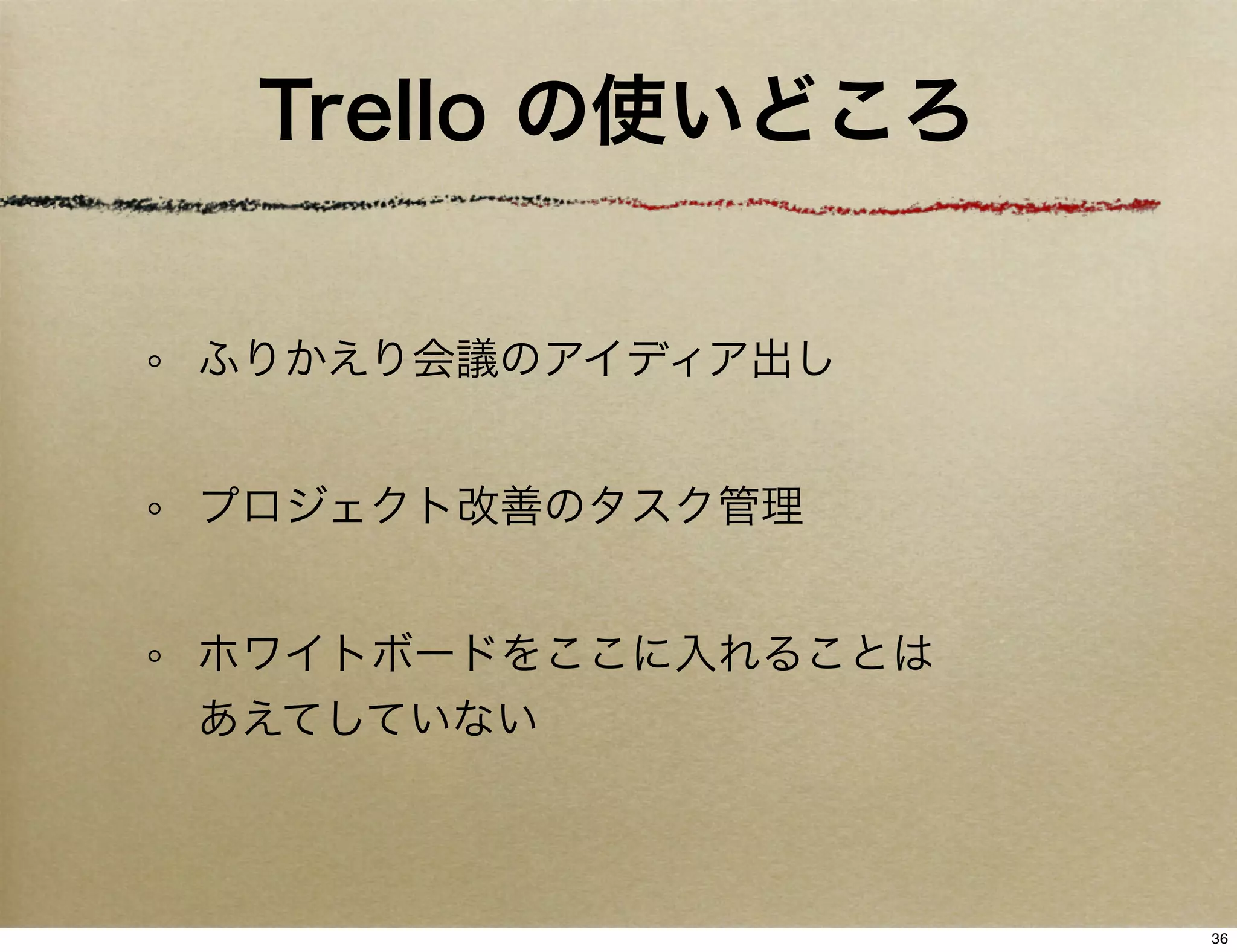 Trello の使いどころ


ふりかえり会議のアイディア出し


プロジェクト改善のタスク管理


ホワイトボードをここに入れることは
あえてしていない



                    36
 