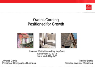 Owens Corning
                     Positioned for Growth




                       Investor Visits Hosted by KeyBanc
                               December 7, 2012
                               New York City, NY
Arnaud Genis                                                         Thierry Denis
President Composites Business                          Director Investor Relations
 