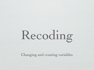 Recoding
Changing and creating variables
 