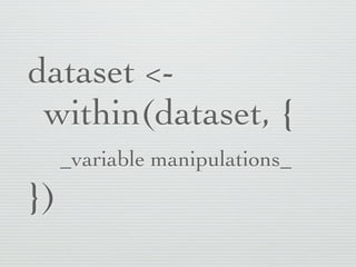 Name of newly created dataset
  (here replacing original)         Take dataset

 dataset <-
 	

within(dataset, {
 	

	

_variable manipulations_
 })         Perform variable manipulation
       You can specify by variable name
      only. No need for dataset$var_name
 