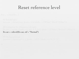Numeric to categorical:
                     range to element
lbw <- within(lbw, {
                                                                    1st will be reference
     ## Relabel race
     race.cat <- factor(race, levels = 1:3, labels = c("White","Black","Other"))

     ## Categorize ftv (frequency of visit)
     ftv.cat <- cut(ftv, breaks = c(-Inf, 0, 2, Inf), labels = c("None","Normal","Many"))
     ftv.cat <- relevel(ftv.cat, ref = "Normal")

     ## Dichotomize ptl
     preterm <- factor(ptl >= 1, levels = c(F,T), labels = c("0","1+"))

})                                      How breaks work

(-Inf                       0] 1 2] 3              4     5     6                     Inf    ]
             None             Normal                         Many
 