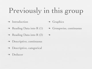 Previously in this group
n   Introduction               n   Graphics

n   Reading Data into R (1)    n   Groupwise, continuous

n   Reading Data into R (2)    n


n   Descriptive, continuous

n   Descriptive, categorical

n   Deducer
 