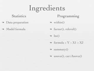 Ingredients
        Statistics                   Programming
n   Data preparation         n   within()

n   Model formula            n   factor(), relevel()

                              n   lm()

                              n   formula = Y ~ X1 + X2

                              n   summary()

                              n   anova(), car::Anova()
 