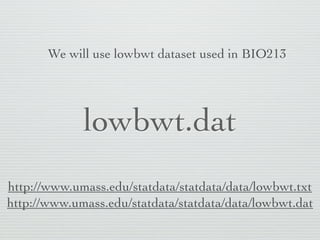 We will use lowbwt dataset used in BIO213




             lowbwt.dat
http://www.umass.edu/statdata/statdata/data/lowbwt.txt
http://www.umass.edu/statdata/statdata/data/lowbwt.dat
 
