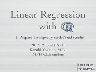 Linear Regression
      with
 1: Prepare data/specify model/read results

          2012-12-07 @HSPH
         Kazuki Yoshida, M.D.
           MPH-CLE student

                                       FREEDOM
                                       TO	
  KNOW
 
