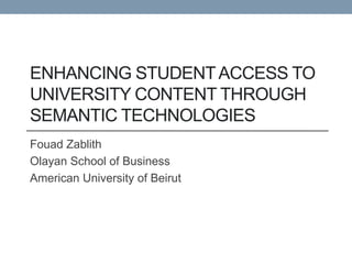 ENHANCING STUDENT ACCESS TO
UNIVERSITY CONTENT THROUGH
SEMANTIC TECHNOLOGIES
Fouad Zablith
Olayan School of Business
American University of Beirut
 