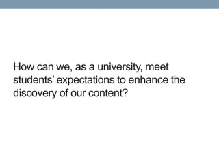 How can we, as a university, meet
students’ expectations to enhance the
discovery of our content?
 