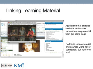 Linking Learning Material

                            Application that enables
                            students to discover
                            various learning material
                            from the same page



                            Podcasts, open material
                            and courses were never
                            connected, but now they
                            are!
 