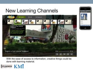 New Learning Channels




With the ease of access to information, creative things could be
done with learning material.
 