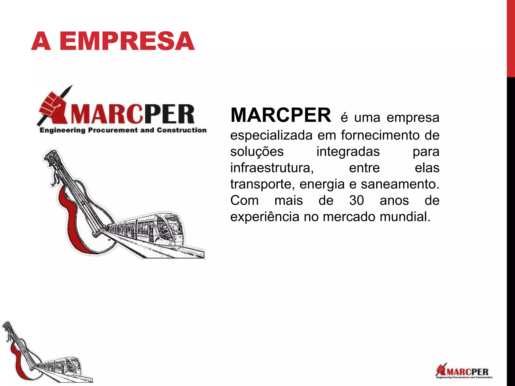 A EMPRESA

            MARCPER             é uma empresa
            especializada em fornecimento de
            soluções        integradas   para
            infraestrutura,       entre  elas
            transporte, energia e saneamento.
            Com mais de 30 anos de
            experiência no mercado mundial.
 
