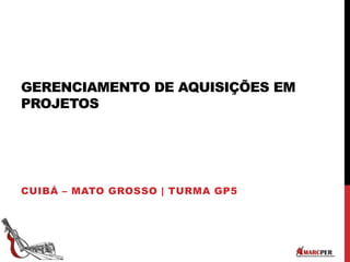GERENCIAMENTO DE AQUISIÇÕES EM
PROJETOS
CUIBÁ – MATO GROSSO | TURMA GP5
 