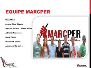 Rafael Reis
Josane Silva Oliveira
Marcilio Antônio Lima de Souza
Adriana Damasceno
Diego Piotto
Michel B F Fontes
Alexandre Gonsalves
EQUIPE MARCPER
 