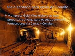 Meio adotado para envio do Convite
 A empresa Gold Mine elabora as suas
 propostas e divulga para os seus potenciais
 fornecedores via Cartas – Convite.
 