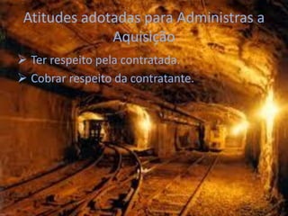 Atitudes adotadas para Administras a
              Aquisição
 Ter respeito pela contratada.
 Cobrar respeito da contratante.
 