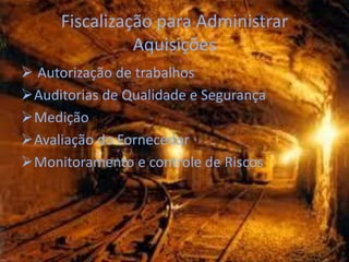 Fiscalização para Administrar
               Aquisições
 Autorização de trabalhos
Auditorias de Qualidade e Segurança
Medição
Avaliação do Fornecedor
Monitoramento e controle de Riscos
 