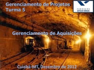Gerenciamento de Projetos
Turma 5




  Gerenciamento de Aquisições




    Cuiabá-MT, Dezembro de 2012
 
