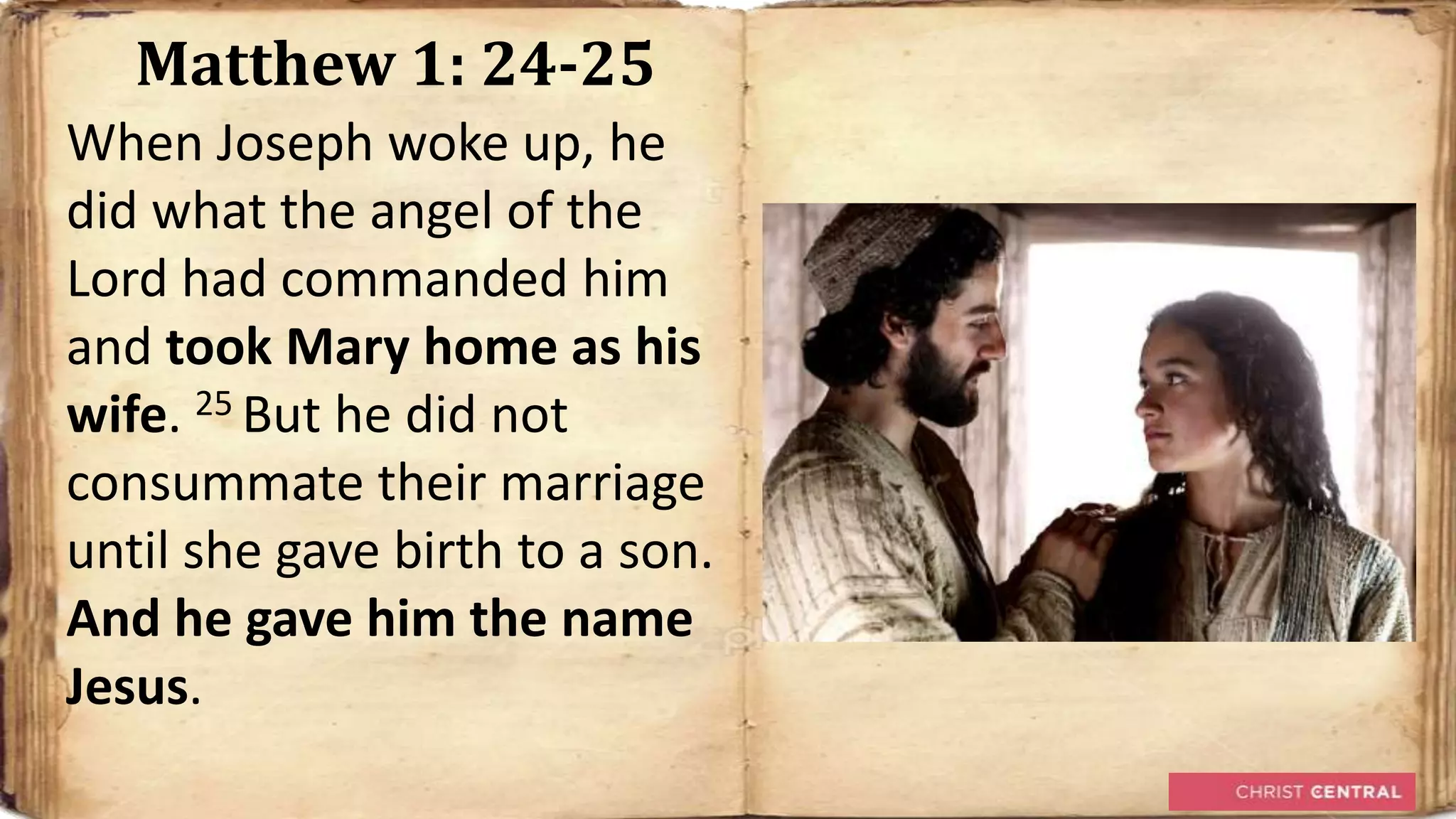Matthew 1: 24-25
When Joseph woke up, he
did what the angel of the
Lord had commanded him
and took Mary home as his
wife. 25 But he did not
consummate their marriage
until she gave birth to a son.
And he gave him the name
Jesus.
 