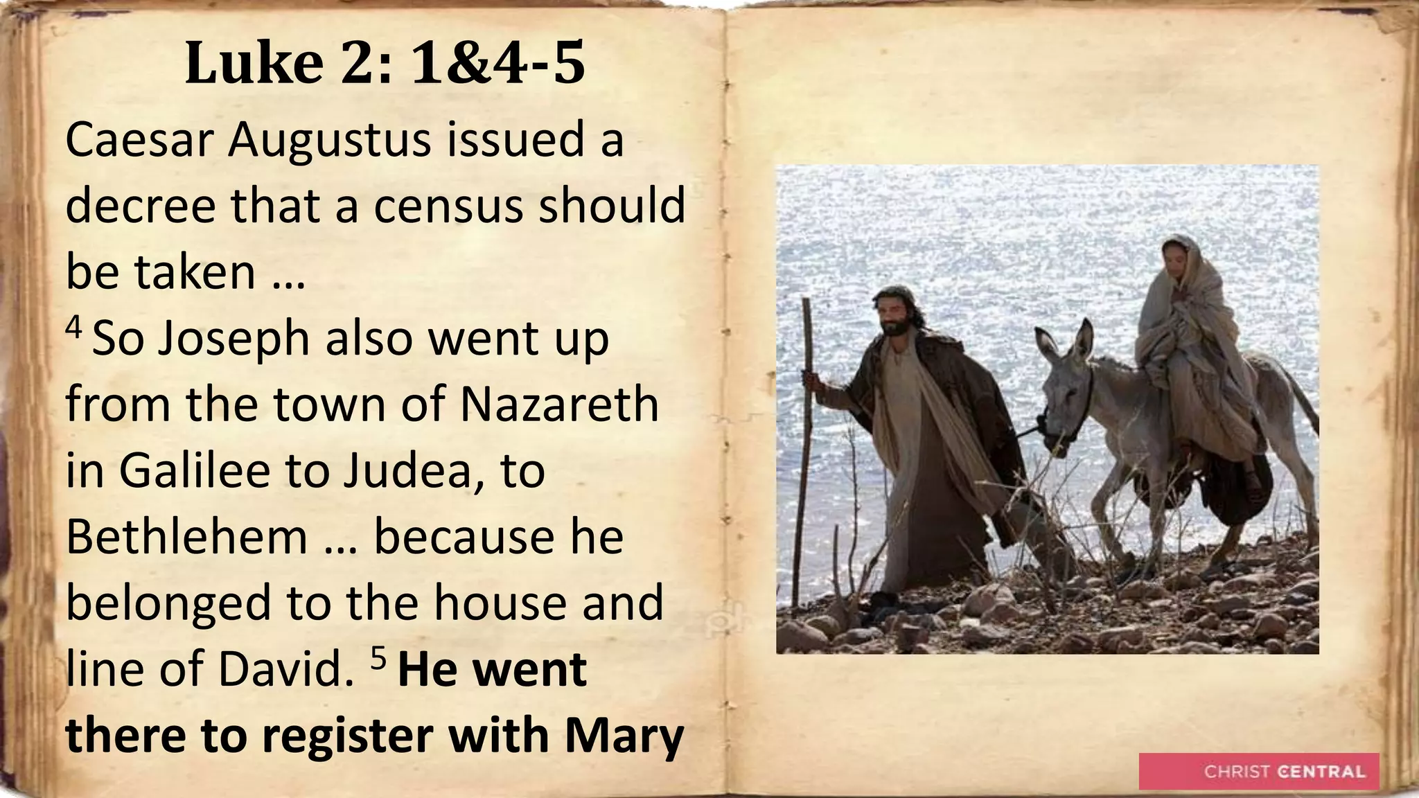 Luke 2: 1&4-5
Caesar Augustus issued a
decree that a census should
be taken …
4 So Joseph also went up

from the town of Nazareth
in Galilee to Judea, to
Bethlehem … because he
belonged to the house and
line of David. 5 He went
there to register with Mary
 