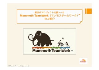 1
                                                新世代プロジェクト支援ツール
                                                                      TM
                        Mammoth TeamWork（マンモスチームワーク）
                                                    のご紹介




                                                                 TM




(C) Paradise Ware Inc. All rights reserved.	
 
