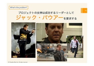 What’s	
  the	
  problem?
                                                11
                       プロジェクトの女神は成功するリーダーとして

                 ジャック・バウアーを要求する




(C) Paradise Ware Inc. All rights reserved.	
 