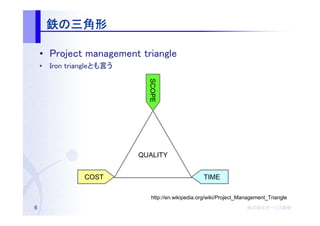 鉄の三角形

    • Project management triangle
    • Iron triangleとも言う




                            SCOPE
                          QUALITY


               COST                               TIME

                             http://en.wikipedia.org/wiki/Project_Management_Triangle
6                                                                   株式会社オージス総研
                                                                    株式会社オージス総研
                                                                        オージス
 