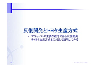 反復開発とトヨタ生産方式
     反復開発とトヨタ生産方式
      • アジャイルの主要な概念である反復開発
        をトヨタ生産方式との対比で説明してみる




20                       株式会社オージス総研
                         株式会社オージス総研
                             オージス
 