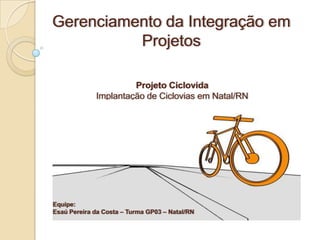 Gerenciamento da Integração em
          Projetos

                      Projeto Ciclovida
             Implantação de Ciclovias em Natal/RN




Equipe:
Esaú Pereira da Costa – Turma GP03 – Natal/RN
 