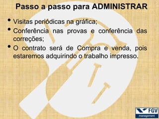 Passo a passo para ADMINISTRAR
• Visitas periódicas na gráfica;
• Conferência nas provas e conferência   das
    correções;
•   O contrato será de Compra e venda, pois
    estaremos adquirindo o trabalho impresso.
 