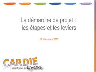 La démarche de projet :
les étapes et les leviers
        10 décembre 2012
 