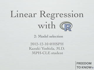 Linear Regression
      with
      2: Model selection

     2012-12-10 @HSPH
    Kazuki Yoshida, M.D.
      MPH-CLE student

                           FREEDOM
                           TO	
  KNOW
 