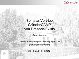 Seminar Vertrieb
       GründerCAMP
     von Dresden-Exists
             Sven Jänchen

j2-consult Beratung und Beteiligungen UG
           (haftungsbeschränkt)

         20.11. und 10.12.2012
                                           41
 