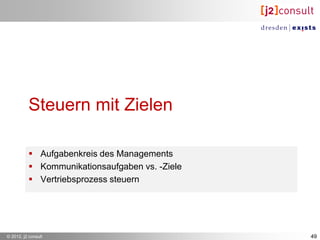 Steuern mit Zielen

           Aufgabenkreis des Managements
           Kommunikationsaufgaben vs. -Ziele
           Vertriebsprozess steuern




© 2012, j2 consult                              49
 