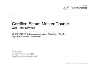 Certified Scrum Master Course
with Peter Stevens

23./24.10.2012,
23 /24 10 2012 Schulungsraum «zum Talgarten» Zürich
                                  Talgarten»,
http://sierra-charlie.com/course/




Reto Kuhn
Senior Project Manager
Hotelplan Management AG
     p          g


                                                      11.12.2012 – Certified Scrum Master Course – Seite 1
 