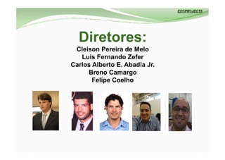 Diretores:
 Cleison Pereira de Melo
   Luis Fernando Zefer
Carlos Alberto E. Abadia Jr.
     Breno Camargo
       Felipe Coelho
 