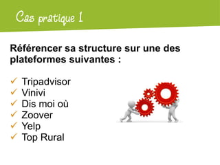 Atelier Google 1 local
 Cas pratique +
Référencer sa structure sur une des
plateformes suivantes :

   Tripadvisor
   Vinivi
   Dis moi où
   Zoover
   Yelp
   Top Rural
 