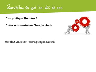 Surveillez ce que on dit
 Atelier Google + l’local de moi
Cas pratique Numéro 3

Créer une alerte sur Google alerte




Rendez vous sur : www.google.fr/alerts
 
