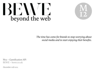 The time has come for brands to stop worrying about
                             social media and to start enjoying their beneﬁts.




M12 – Gamiﬁcation API
BEWE – bewe.co.uk
December 11th 2012
 