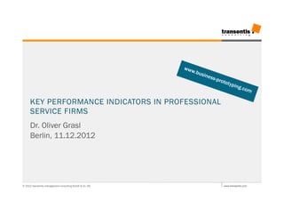 www
                                                           .bus
                                                               ines
                                                                   s-pr
                                                                       otot
                                                                            ypin
                                                                                g.co
                                                                                    m

     KEY PERFORMANCE INDICATORS IN PROFESSIONAL
     SERVICE FIRMS
     Dr. Oliver Grasl
     Berlin, 11.12.2012




© 2012 transentis management consulting GmbH & Co. KG                    www.transentis.com
 
