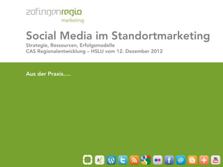 Social Media im Standortmarketing
       Strategie, Ressourcen, Erfolgsmodelle
       CAS Regionalentwicklung – HSLU vom 12. Dezember 2012



       Aus der Praxis….




Seite 1/74
 