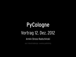 PyCologne
Vortrag 12. Dez. 2012
   Armin Stross-Radschinski
  acsr industrialdesign · evenios publishing
 