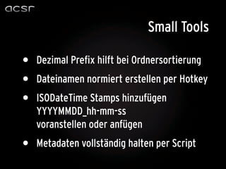 Small Tools

•   Dezimal Prefix hilft bei Ordnersortierung
•   Dateinamen normiert erstellen per Hotkey
•   ISODateTime Stamps hinzufügen
    YYYYMMDD_hh-mm-ss
    voranstellen oder anfügen
•   Metadaten vollständig halten per Script
 