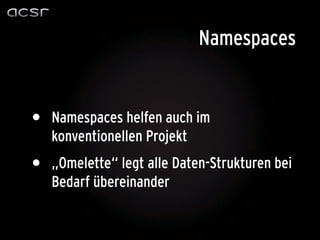 Namespaces


•   Namespaces helfen auch im
    konventionellen Projekt
•   „Omelette“ legt alle Daten-Strukturen bei
    Bedarf übereinander
 