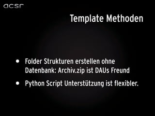 Template Methoden



•   Folder Strukturen erstellen ohne
    Datenbank: Archiv.zip ist DAUs Freund
•   Python Script Unterstützung ist flexibler.
 