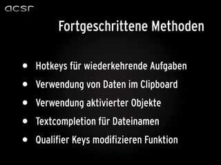 Fortgeschrittene Methoden

•   Hotkeys für wiederkehrende Aufgaben
•   Verwendung von Daten im Clipboard
•   Verwendung aktivierter Objekte
•   Textcompletion für Dateinamen
•   Qualifier Keys modifizieren Funktion
 
