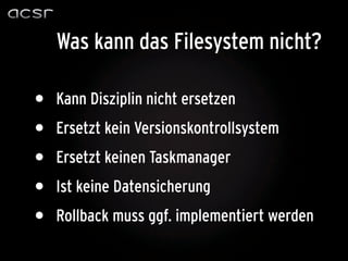 Was kann das Filesystem nicht?

•   Kann Disziplin nicht ersetzen
•   Ersetzt kein Versionskontrollsystem
•   Ersetzt keinen Taskmanager
•   Ist keine Datensicherung
•   Rollback muss ggf. implementiert werden
 
